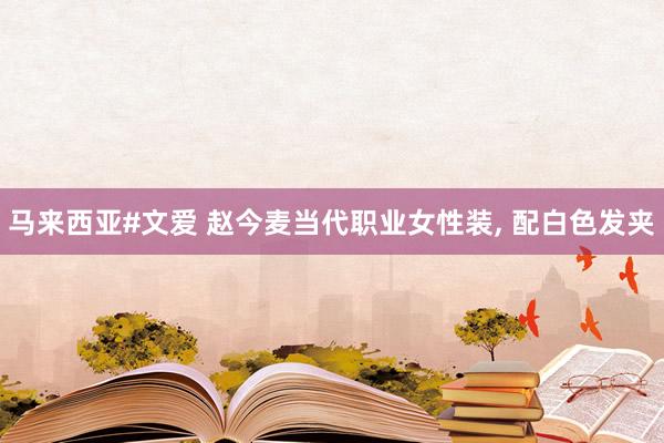 马来西亚#文爱 赵今麦当代职业女性装, 配白色发夹