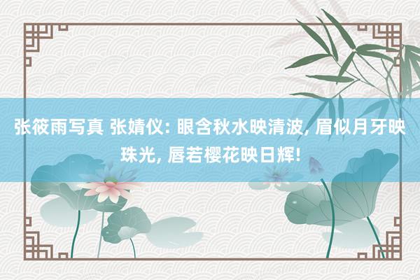 张筱雨写真 张婧仪: 眼含秋水映清波， 眉似月牙映珠光， 唇若樱花映日辉!