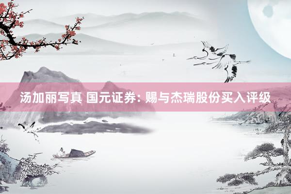 汤加丽写真 国元证券: 赐与杰瑞股份买入评级
