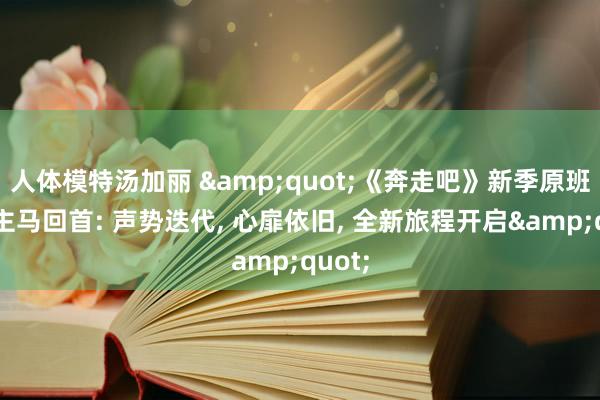 人体模特汤加丽 &quot;《奔走吧》新季原班东谈主马回首: 声势迭代， 心扉依旧， 全新旅程开启&quot;