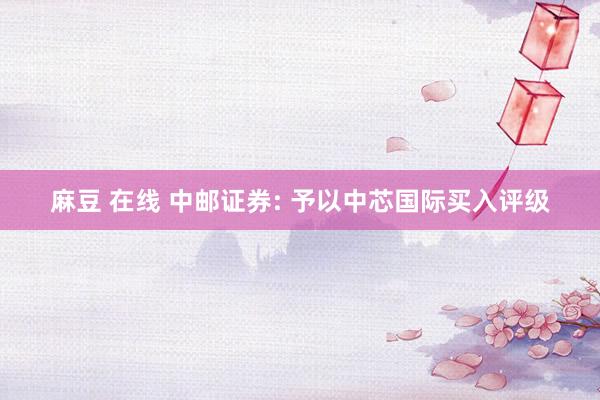 麻豆 在线 中邮证券: 予以中芯国际买入评级