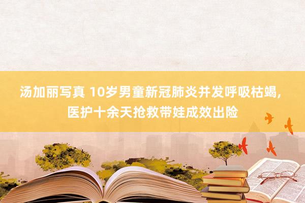汤加丽写真 10岁男童新冠肺炎并发呼吸枯竭， 医护十余天抢救带娃成效出险