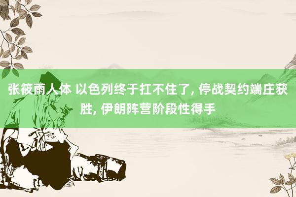 张筱雨人体 以色列终于扛不住了， 停战契约端庄获胜， 伊朗阵营阶段性得手