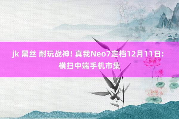 jk 黑丝 耐玩战神! 真我Neo7定档12月11日: 横扫中端手机市集