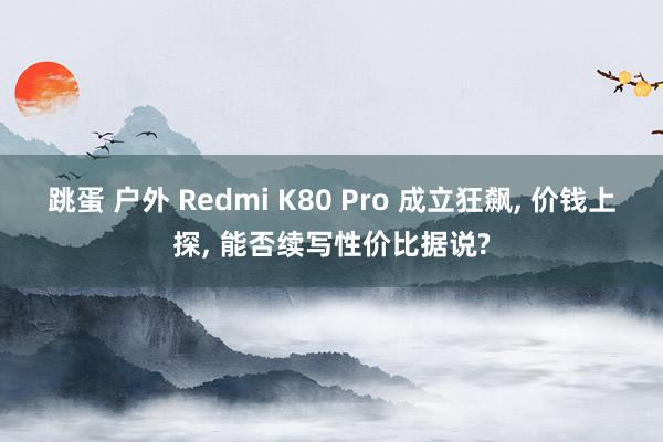 跳蛋 户外 Redmi K80 Pro 成立狂飙， 价钱上探， 能否续写性价比据说?
