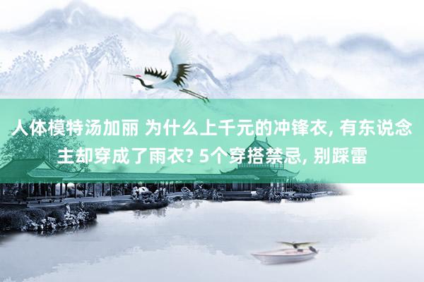 人体模特汤加丽 为什么上千元的冲锋衣， 有东说念主却穿成了雨衣? 5个穿搭禁忌， 别踩雷