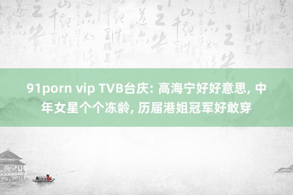 91porn vip TVB台庆: 高海宁好好意思， 中年女星个个冻龄， 历届港姐冠军好敢穿