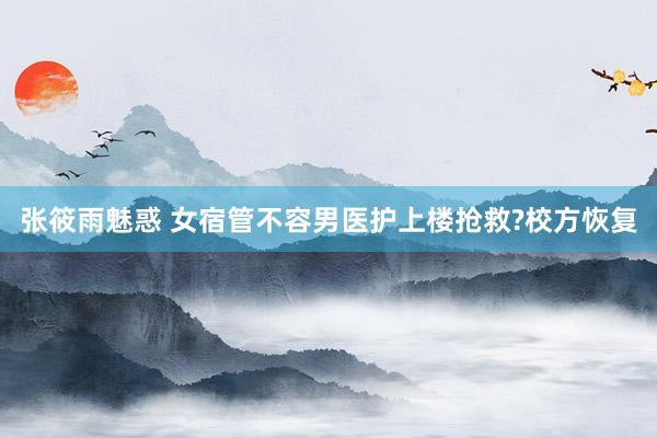 张筱雨魅惑 女宿管不容男医护上楼抢救?校方恢复