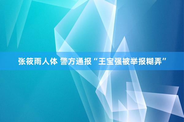 张筱雨人体 警方通报“王宝强被举报糊弄”