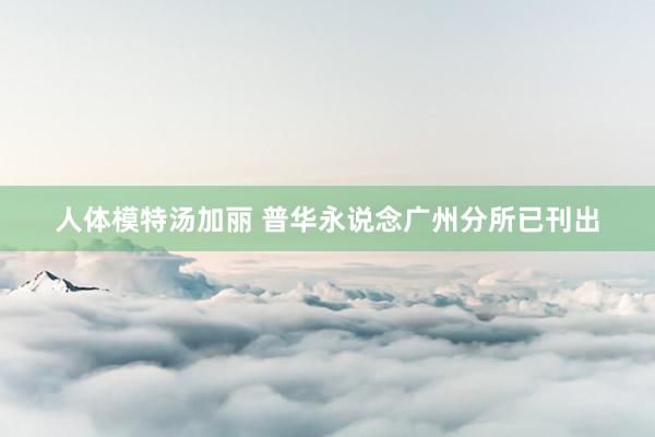 人体模特汤加丽 普华永说念广州分所已刊出