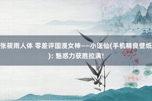 张筱雨人体 零差评国漫女神——小医仙(手机精良壁纸): 魅惑力获胜拉满!