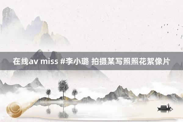 在线av miss #李小璐 拍摄某写照照花絮像片