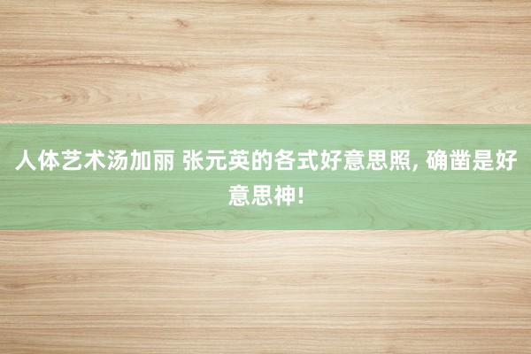 人体艺术汤加丽 张元英的各式好意思照, 确凿是好意思神!