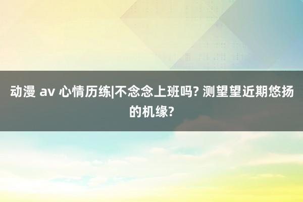 动漫 av 心情历练|不念念上班吗? 测望望近期悠扬的机缘?