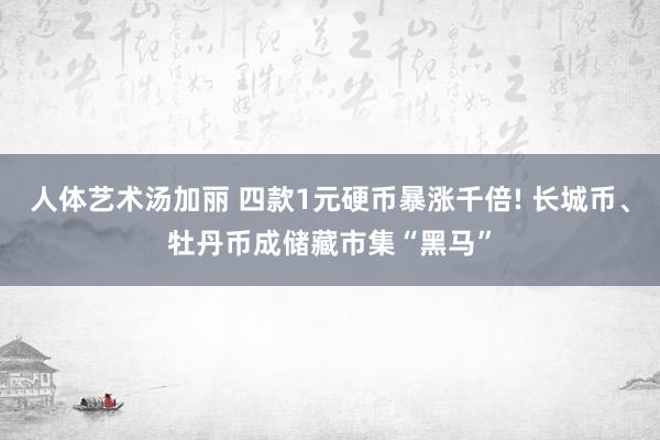 人体艺术汤加丽 四款1元硬币暴涨千倍! 长城币、牡丹币成储藏市集“黑马”