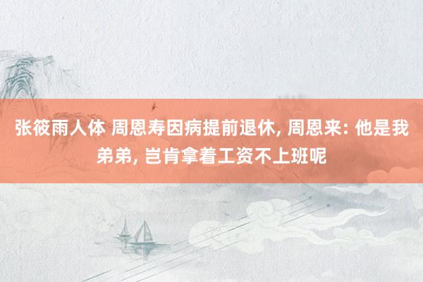 张筱雨人体 周恩寿因病提前退休， 周恩来: 他是我弟弟， 岂肯拿着工资不上班呢