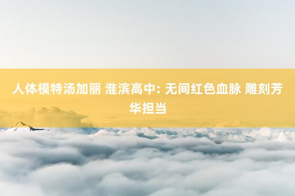 人体模特汤加丽 淮滨高中: 无间红色血脉 雕刻芳华担当