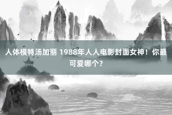 人体模特汤加丽 1988年人人电影封面女神！你最可爱哪个？