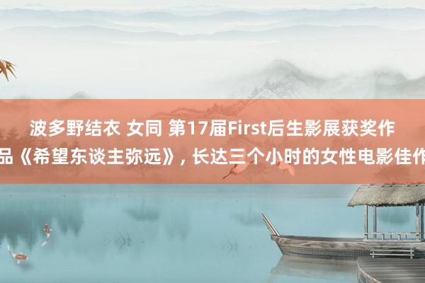 波多野结衣 女同 第17届First后生影展获奖作品《希望东谈主弥远》， 长达三个小时的女性电影佳作